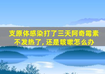 支原体感染打了三天阿奇霉素不发热了, 还是咳嗽怎么办